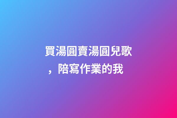 買湯圓賣湯圓兒歌，陪寫作業的我-第1張-觀點-玄機派